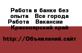 Работа в банке без опыта - Все города Работа » Вакансии   . Красноярский край